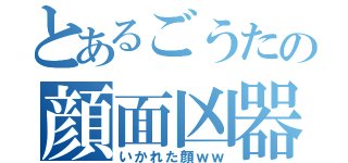 とあるごうたの顔面凶器（いかれた顔ｗｗ）