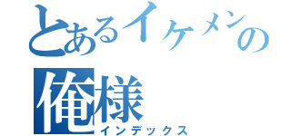 とあるイケメンの俺様（インデックス）