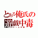 とある俺氏の遊戯中毒（ゲーム中毒）