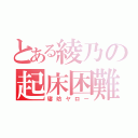 とある綾乃の起床困難（寝坊ヤロー）