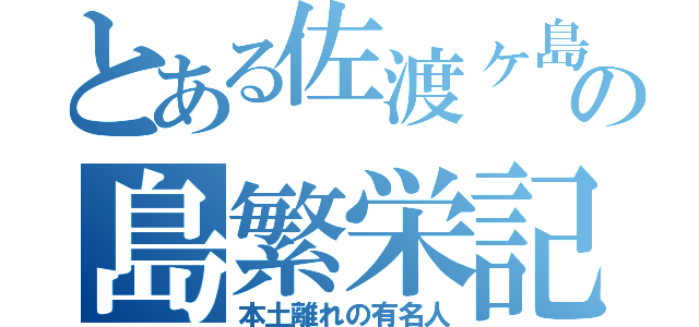 とある佐渡ヶ島の島繁栄記（本土離れの有名人）