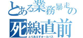 とある業務暴走の死線直前（とりあえずオールパス）