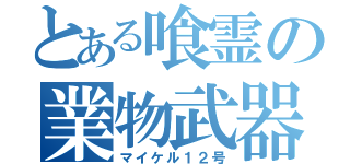 とある喰霊の業物武器（マイケル１２号）