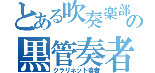 とある吹奏楽部の黒管奏者（クラリネット奏者）