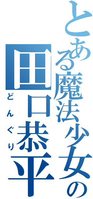 とある魔法少女の田口恭平Ⅱ（どんぐり）