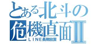 とある北斗の危機直面Ⅱ（ＬＩＮＥ長期放置）