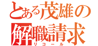 とある茂雄の解職請求（リコール）