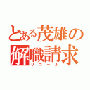 とある茂雄の解職請求（リコール）