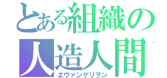 とある組織の人造人間（ヱヴァンゲリヲン）