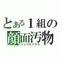 とある１組の顔面汚物（イシグロアキラ）