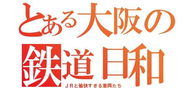 とある大阪の鉄道日和（ＪＲと愉快すぎる車両たち）