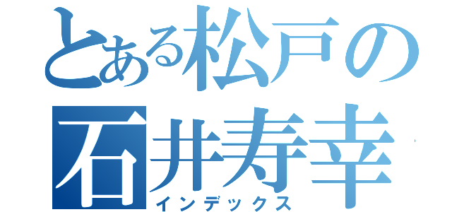 とある松戸の石井寿幸（インデックス）