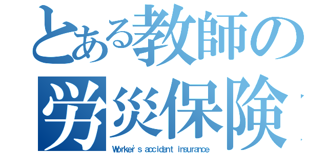 とある教師の労災保険（Ｗｏｒｋｅｒ'ｓ ａｃｃｉｄｅｎｔ ｉｎｓｕｒａｎｃｅ）