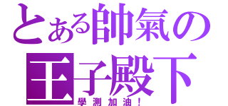 とある帥氣の王子殿下（學測加油！）