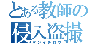 とある教師の侵入盗撮（ケンイチロウ）