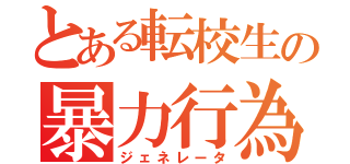 とある転校生の暴力行為（ジェネレータ）