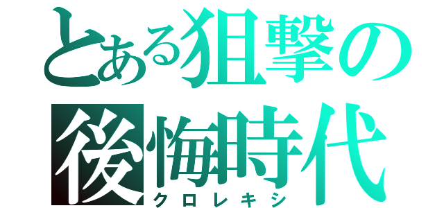 とある狙撃の後悔時代（クロレキシ）