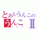 とあるうんこのうんこⅡ（うんこ）