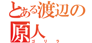 とある渡辺の原人（ゴリラ）