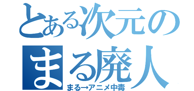 とある次元のまる廃人（まる→アニメ中毒）