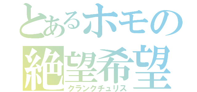 とあるホモの絶望希望（クランクチュリス）