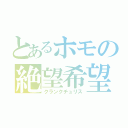 とあるホモの絶望希望（クランクチュリス）