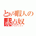 とある暇人の赤点奴（アカテニスト）