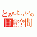 とあるよっちんの日常空間（どーでもいいこと。）