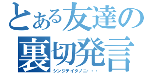 とある友達の裏切発言（シンジテイタノニ・・・）