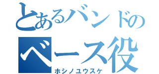 とあるバンドのベース役（ホシノユウスケ）