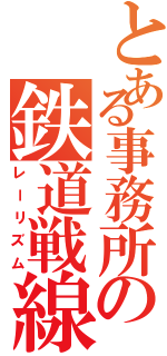 とある事務所の鉄道戦線（レーリズム）