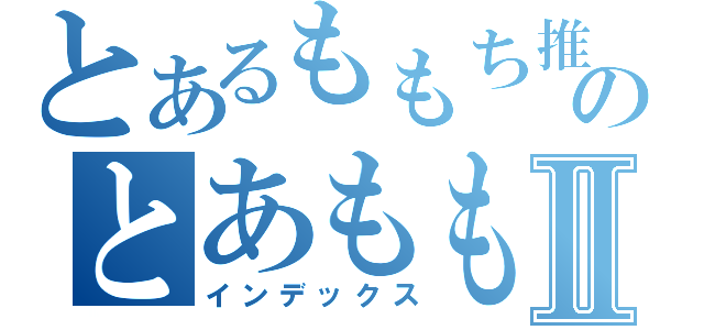 とあるももち推しのとあももⅡ（インデックス）