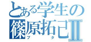 とある学生の篠原拓己Ⅱ（ブタ）