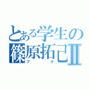 とある学生の篠原拓己Ⅱ（ブタ）