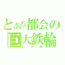 とある都会の巨大鉄輪（山手線）