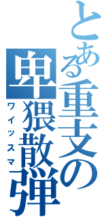 とある重支の卑猥散弾（ワイッスマ）