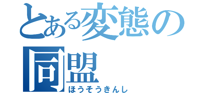 とある変態の同盟（ほうそうきんし）