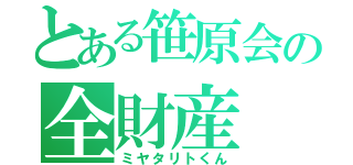 とある笹原会の全財産（ミヤタリトくん）