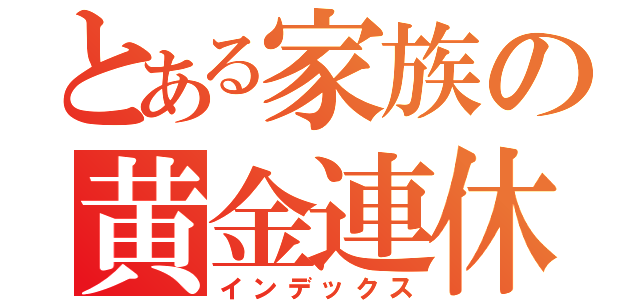 とある家族の黄金連休（インデックス）