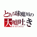 とある球魔川の大嘘吐き（オールフィクション）