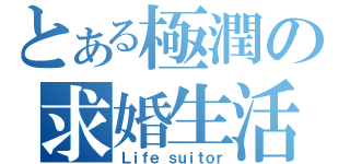 とある極潤の求婚生活（Ｌｉｆｅ ｓｕｉｔｏｒ）