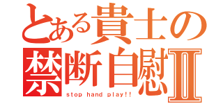 とある貴士の禁断自慰Ⅱ（ｓｔｏｐ ｈａｎｄ ｐｌａｙ！！）