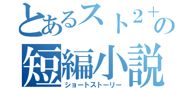 とあるスト２＋αの短編小説（ショートストーリー）