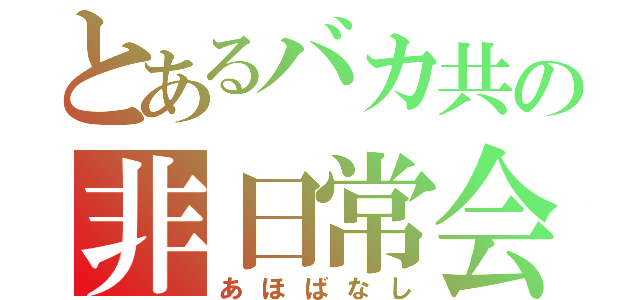 とあるバカ共の非日常会話（あほばなし）