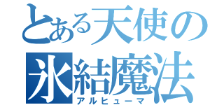 とある天使の氷結魔法（アルヒューマ）