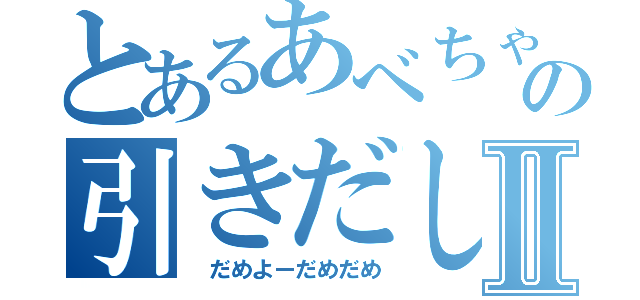 とあるあべちゃの引きだしⅡ（　だめよーだめだめ）