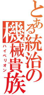 とある統治の機械貴族（ハイペリオン）