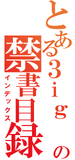 とある３ｉｇ の禁書目録（インデックス）