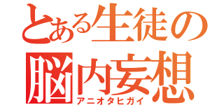 とある生徒の脳内妄想（アニオタヒガイ）