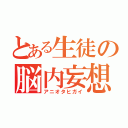 とある生徒の脳内妄想（アニオタヒガイ）